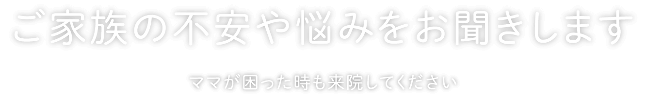 ご家族の不安や悩みをお聞きします　ママが困った時も来院してください