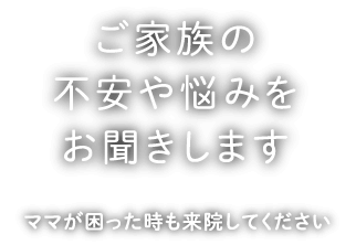 ご家族の不安や悩みをお聞きします　ママが困った時も来院してください